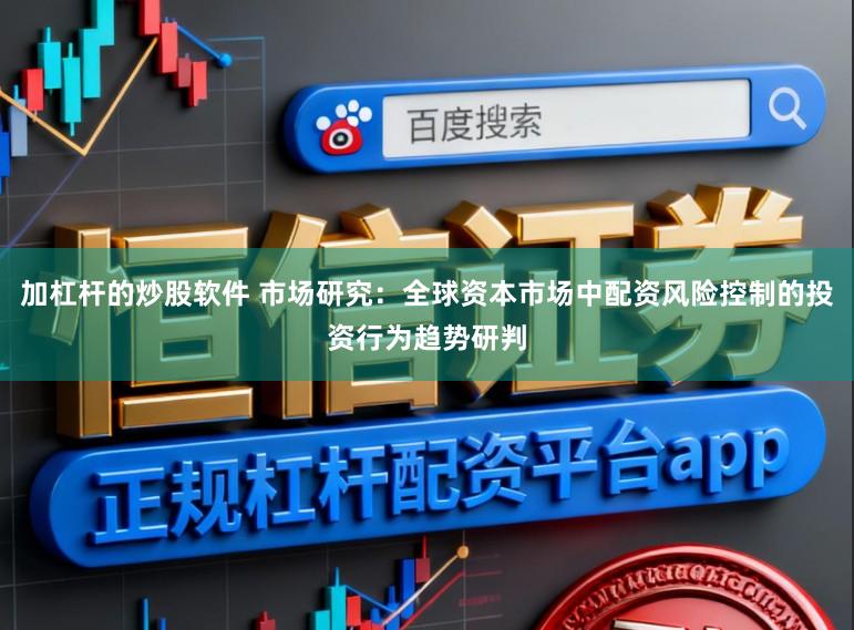 加杠杆的炒股软件 市场研究：全球资本市场中配资风险控制的投资行为趋势研判