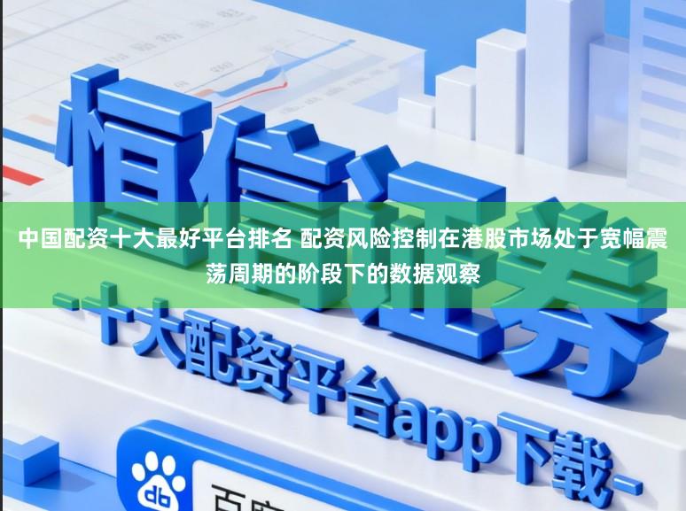 中国配资十大最好平台排名 配资风险控制在港股市场处于宽幅震荡周期的阶段下的数据观察