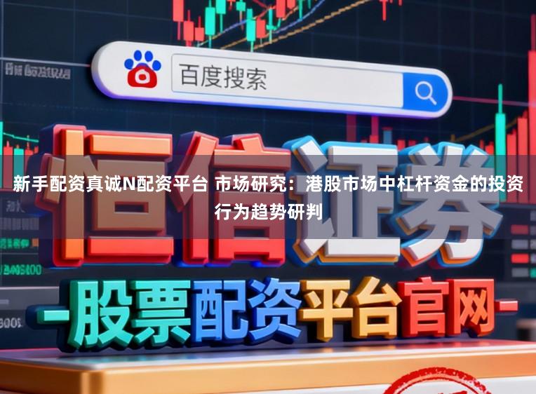 新手配资真诚N配资平台 市场研究：港股市场中杠杆资金的投资行为趋势研判