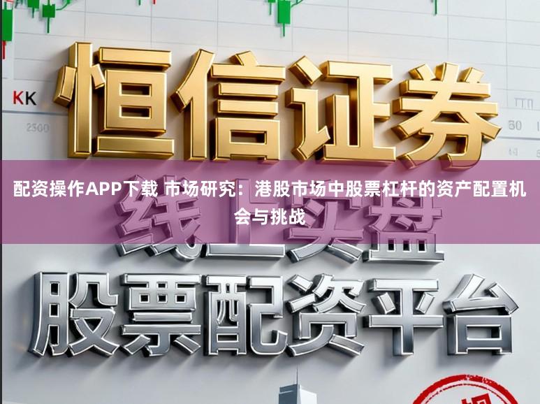 配资操作APP下载 市场研究：港股市场中股票杠杆的资产配置机会与挑战
