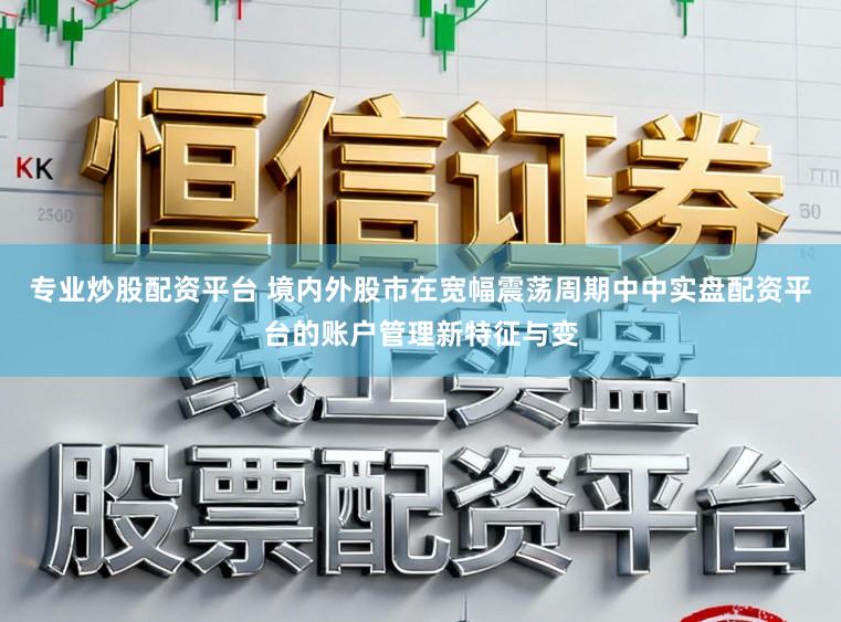 专业炒股配资平台 境内外股市在宽幅震荡周期中中实盘配资平台的账户管理新特征与变