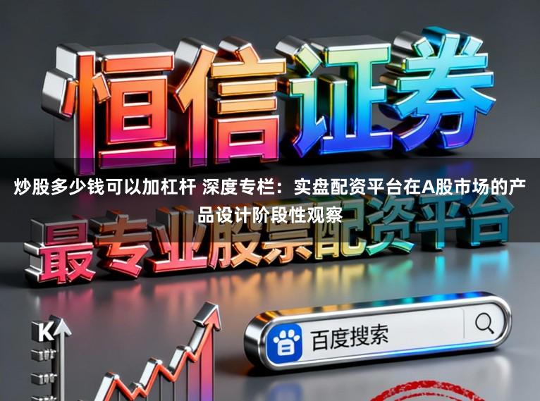 炒股多少钱可以加杠杆 深度专栏：实盘配资平台在A股市场的产品设计阶段性观察
