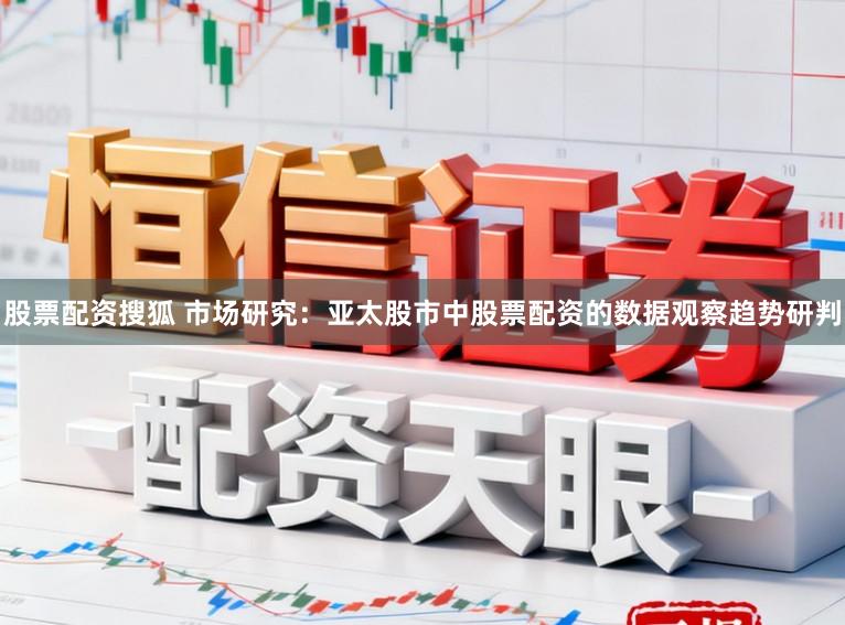 股票配资搜狐 市场研究：亚太股市中股票配资的数据观察趋势研判