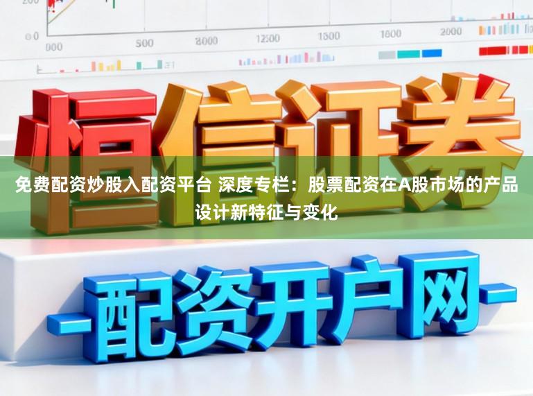 免费配资炒股入配资平台 深度专栏：股票配资在A股市场的产品设计新特征与变化