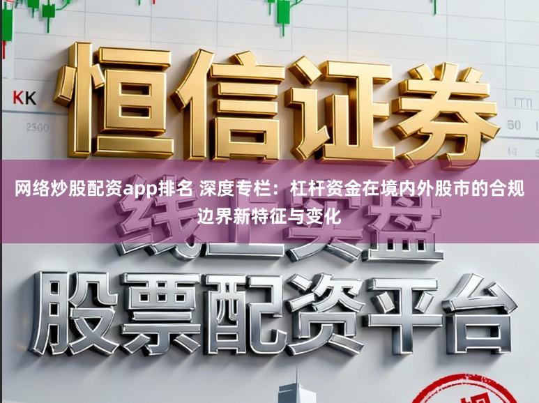 网络炒股配资app排名 深度专栏：杠杆资金在境内外股市的合规边界新特征与变化
