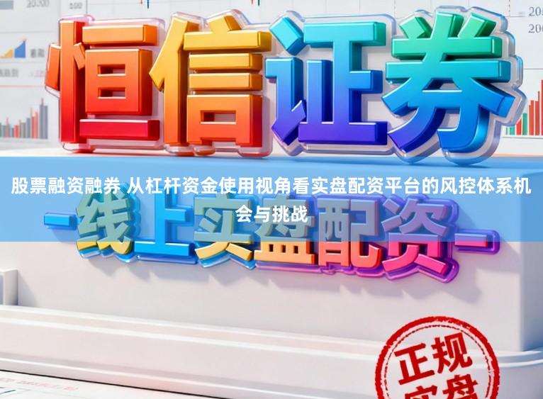 股票融资融券 从杠杆资金使用视角看实盘配资平台的风控体系机会与挑战