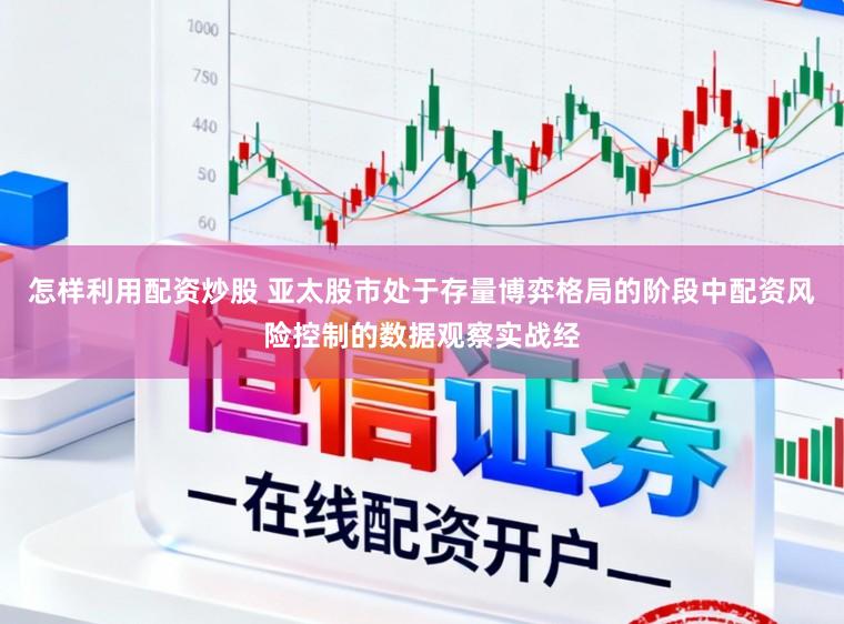 怎样利用配资炒股 亚太股市处于存量博弈格局的阶段中配资风险控制的数据观察实战经