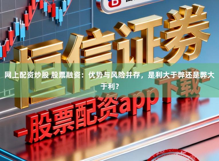 网上配资炒股 股票融资：优势与风险并存，是利大于弊还是弊大于利？