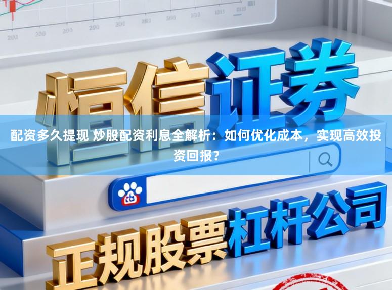 配资多久提现 炒股配资利息全解析：如何优化成本，实现高效投资回报？