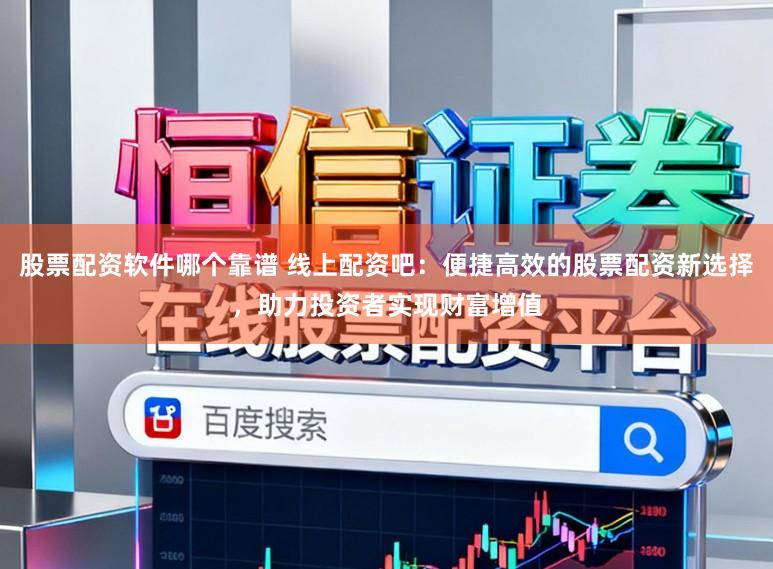 股票配资软件哪个靠谱 线上配资吧：便捷高效的股票配资新选择，助力投资者实现财富增值