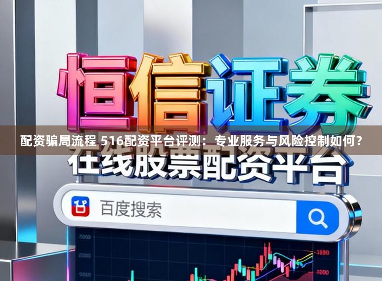 配资骗局流程 516配资平台评测：专业服务与风险控制如何？