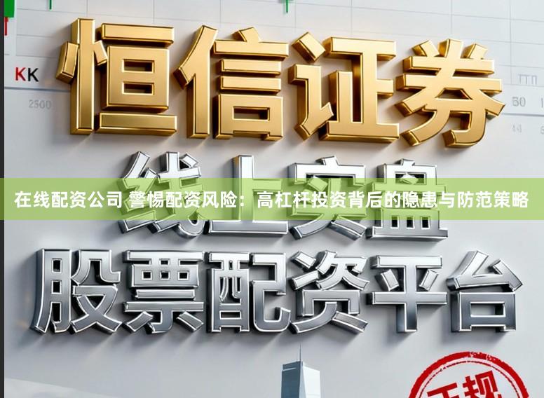 在线配资公司 警惕配资风险：高杠杆投资背后的隐患与防范策略