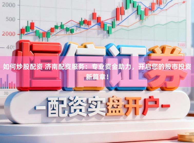 如何炒股配资 济南配资服务：专业资金助力，开启您的股市投资新篇章！