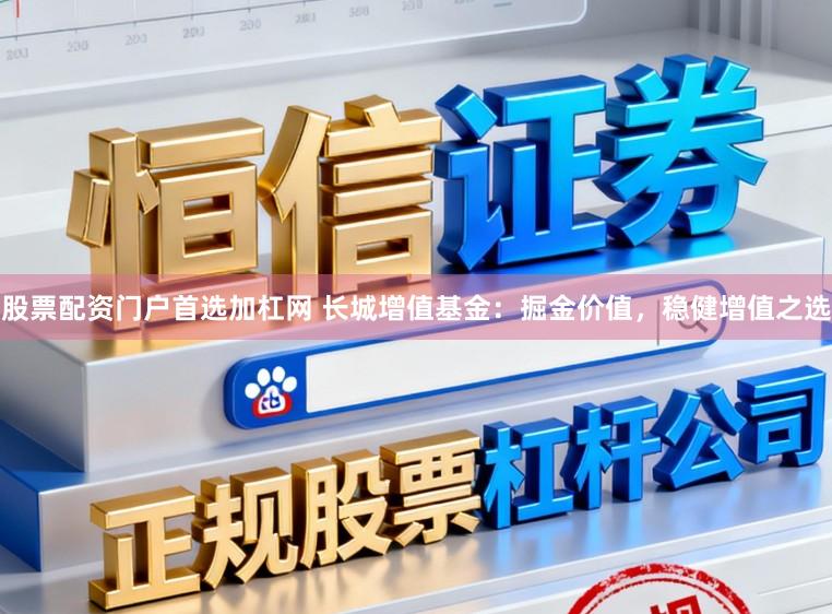 股票配资门户首选加杠网 长城增值基金：掘金价值，稳健增值之选