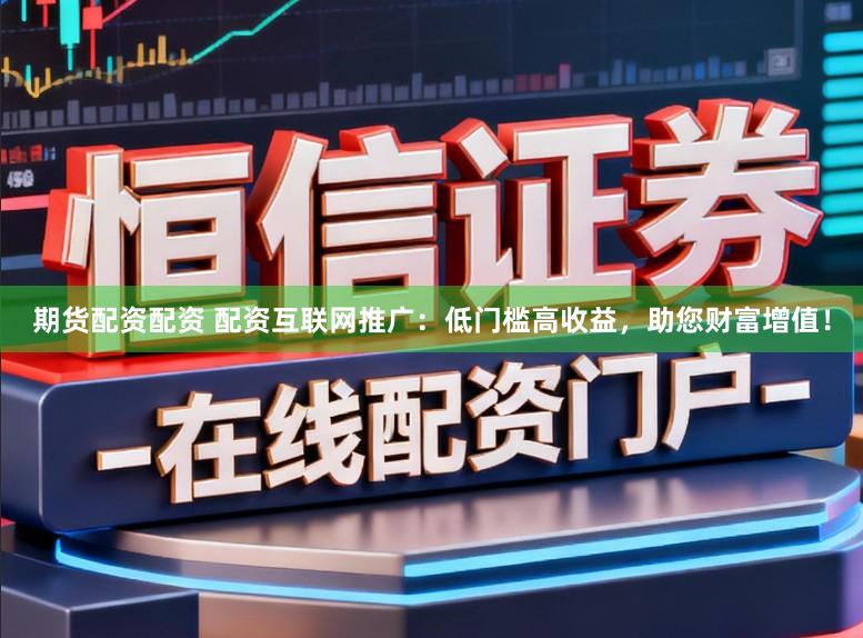 期货配资配资 配资互联网推广：低门槛高收益，助您财富增值！