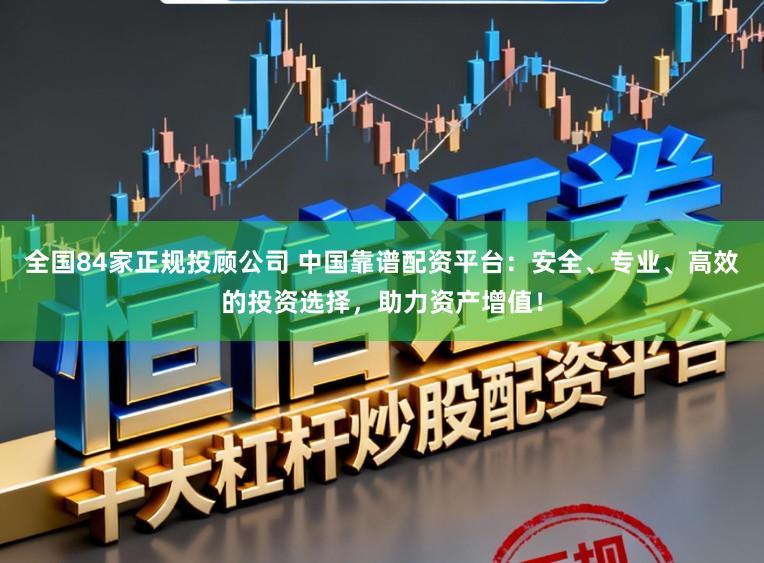 全国84家正规投顾公司 中国靠谱配资平台：安全、专业、高效的投资选择，助力资产增值！