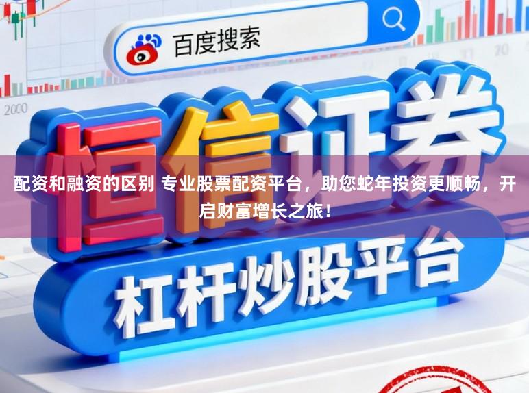 配资和融资的区别 专业股票配资平台，助您蛇年投资更顺畅，开启财富增长之旅！