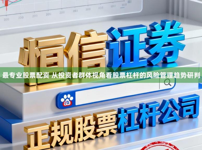 最专业股票配资 从投资者群体视角看股票杠杆的风险管理趋势研判