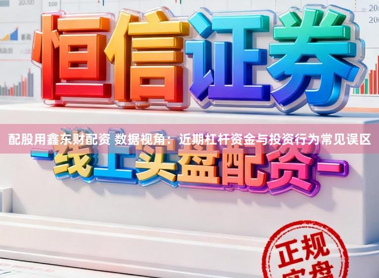 配股用鑫东财配资 数据视角：近期杠杆资金与投资行为常见误区