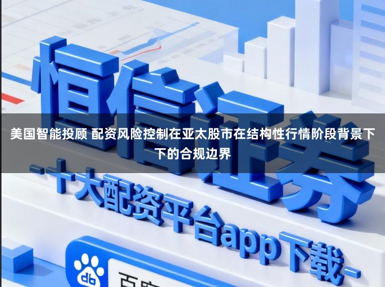 美国智能投顾 配资风险控制在亚太股市在结构性行情阶段背景下下的合规边界