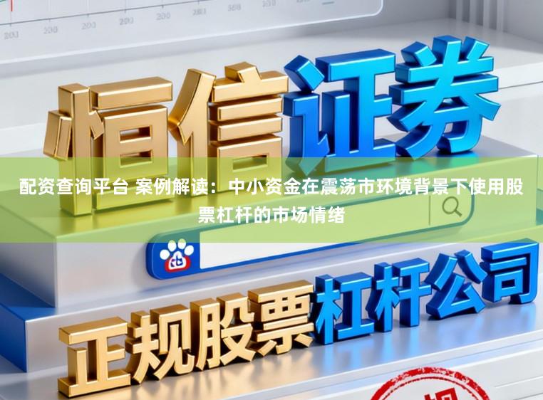 配资查询平台 案例解读：中小资金在震荡市环境背景下使用股票杠杆的市场情绪