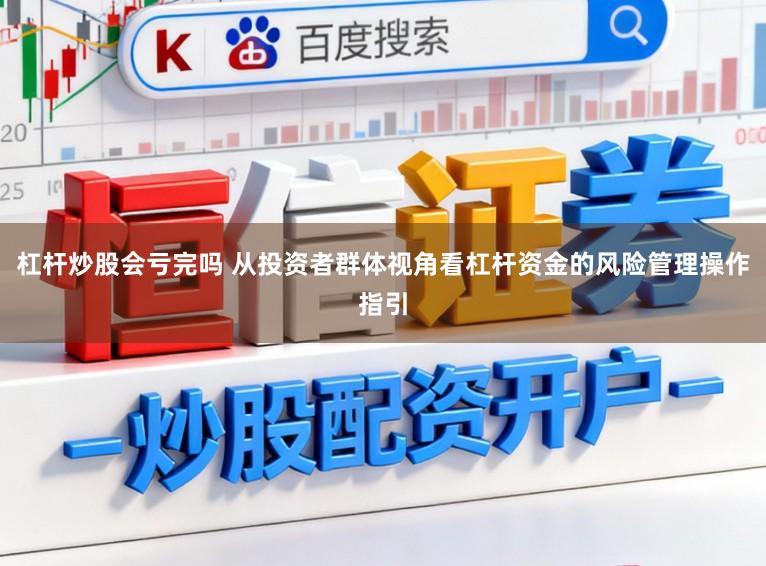 杠杆炒股会亏完吗 从投资者群体视角看杠杆资金的风险管理操作指引