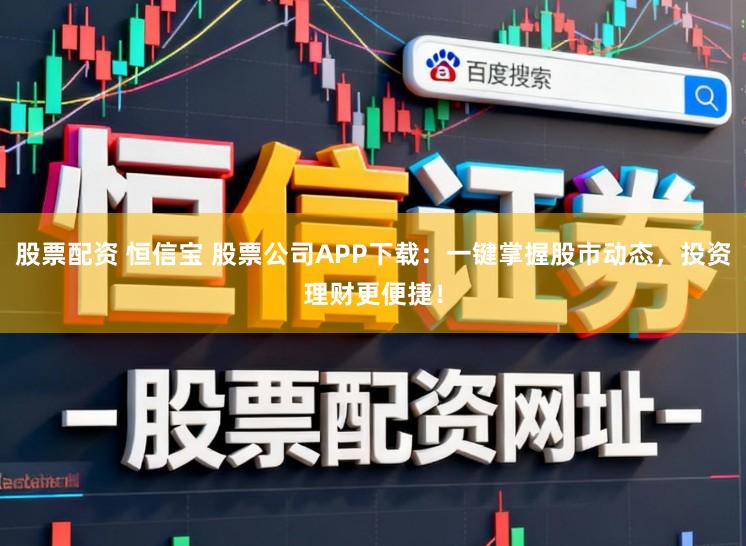 股票配资 恒信宝 股票公司APP下载：一键掌握股市动态，投资理财更便捷！