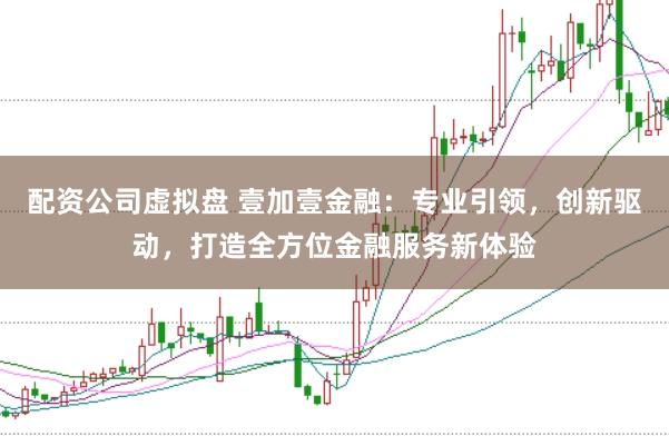 配资公司虚拟盘 壹加壹金融：专业引领，创新驱动，打造全方位金融服务新体验