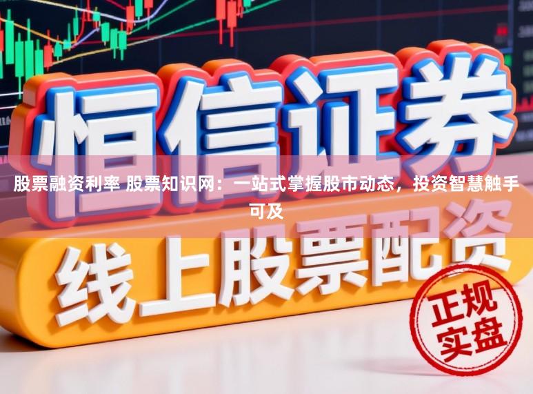 股票融资利率 股票知识网：一站式掌握股市动态，投资智慧触手可及