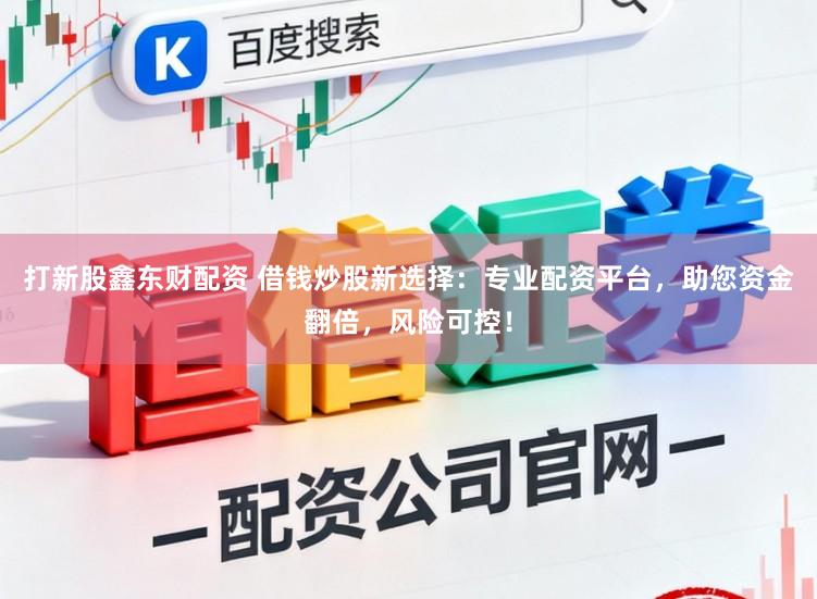 打新股鑫东财配资 借钱炒股新选择：专业配资平台，助您资金翻倍，风险可控！