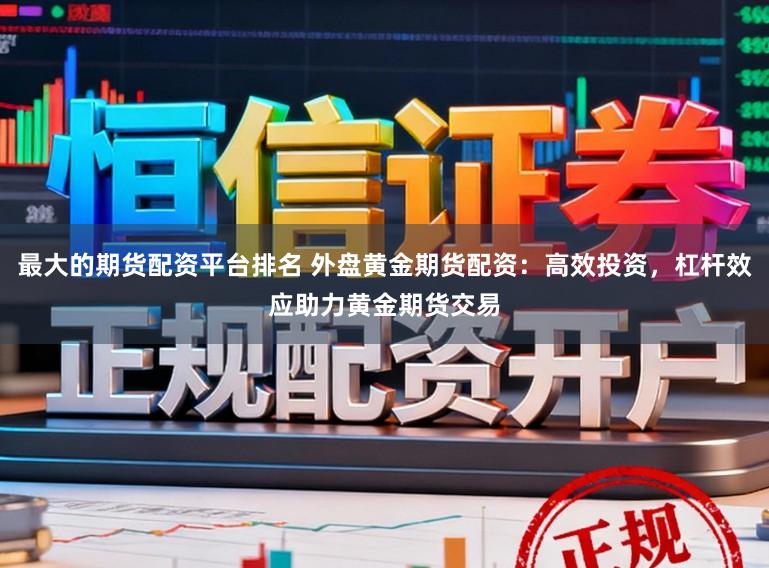 最大的期货配资平台排名 外盘黄金期货配资：高效投资，杠杆效应助力黄金期货交易