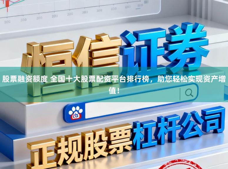 股票融资额度 全国十大股票配资平台排行榜，助您轻松实现资产增值！