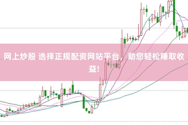 网上炒股 选择正规配资网站平台，助您轻松赚取收益!