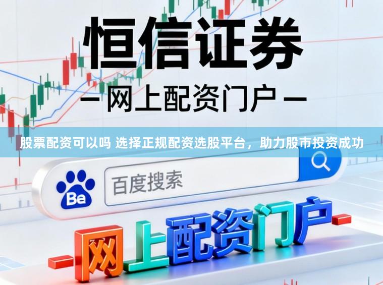 股票配资可以吗 选择正规配资选股平台，助力股市投资成功