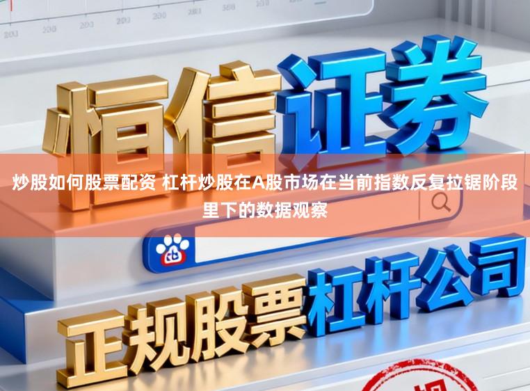 炒股如何股票配资 杠杆炒股在A股市场在当前指数反复拉锯阶段里下的数据观察
