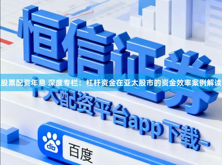股票配资年息 深度专栏：杠杆资金在亚太股市的资金效率案例解读