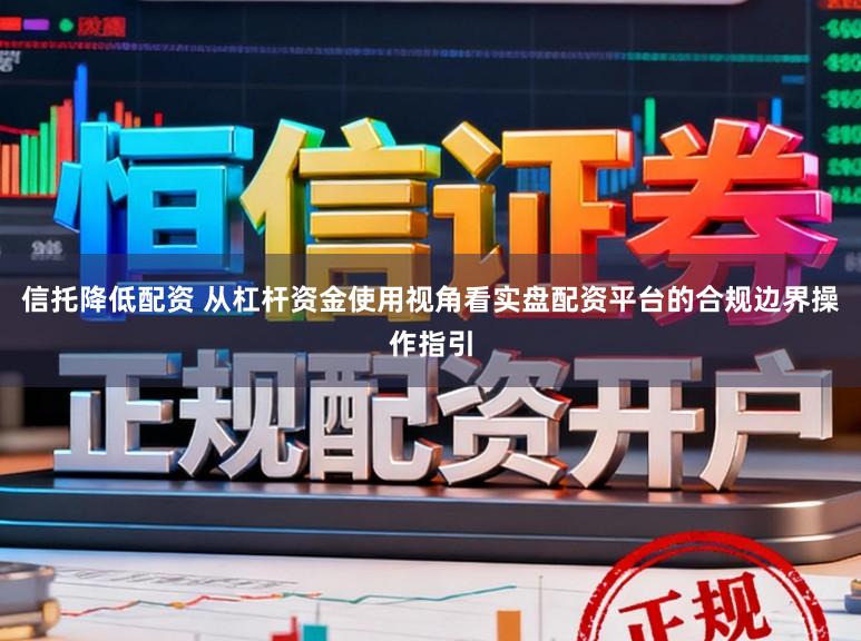 信托降低配资 从杠杆资金使用视角看实盘配资平台的合规边界操作指引