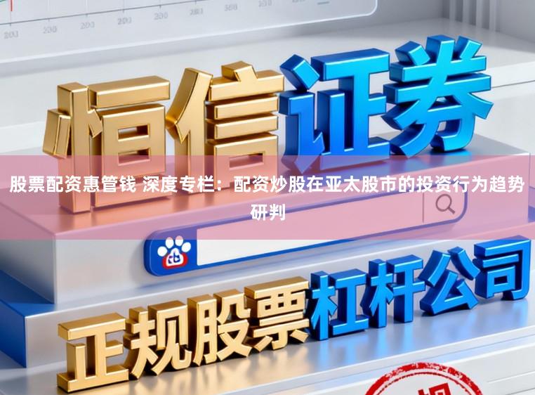 股票配资惠管钱 深度专栏：配资炒股在亚太股市的投资行为趋势研判