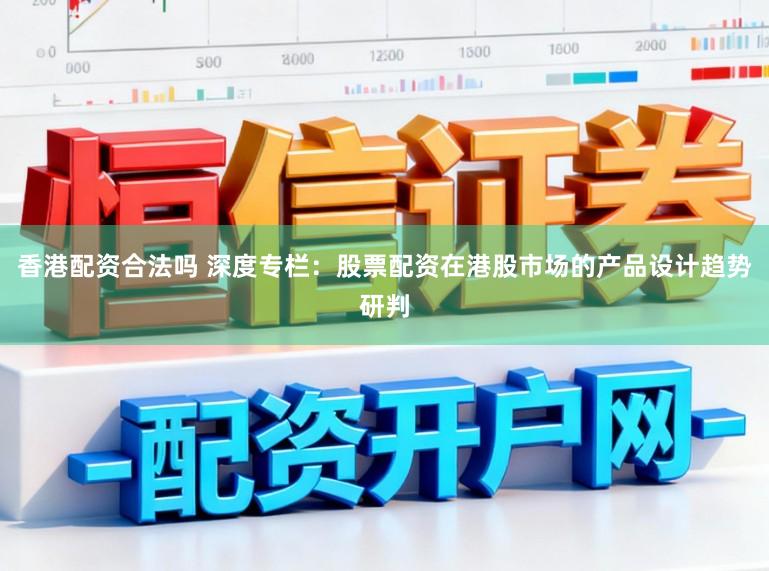 香港配资合法吗 深度专栏：股票配资在港股市场的产品设计趋势研判