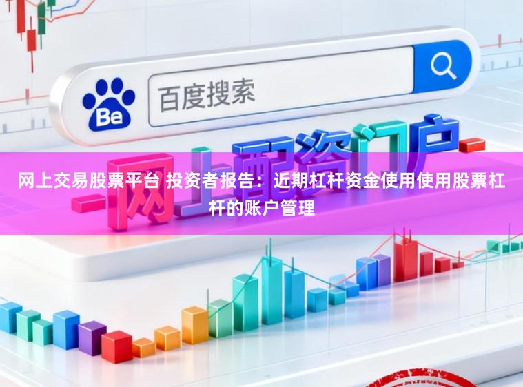 网上交易股票平台 投资者报告：近期杠杆资金使用使用股票杠杆的账户管理