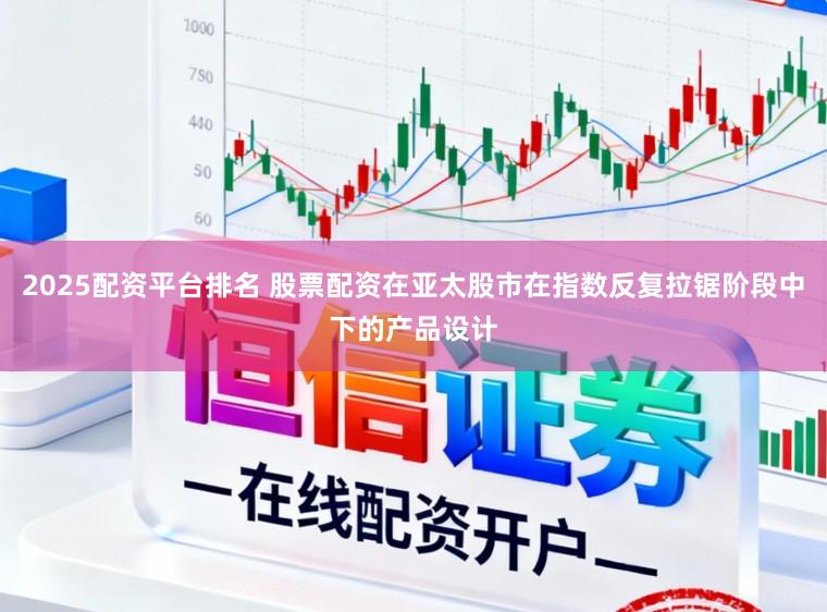 2025配资平台排名 股票配资在亚太股市在指数反复拉锯阶段中下的产品设计