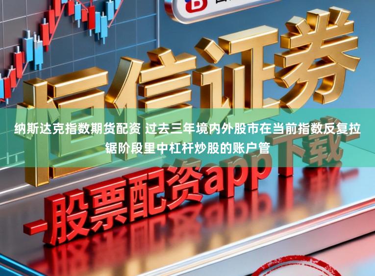 纳斯达克指数期货配资 过去三年境内外股市在当前指数反复拉锯阶段里中杠杆炒股的账户管