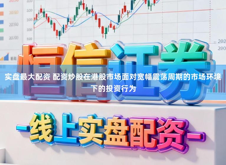 实盘最大配资 配资炒股在港股市场面对宽幅震荡周期的市场环境下的投资行为