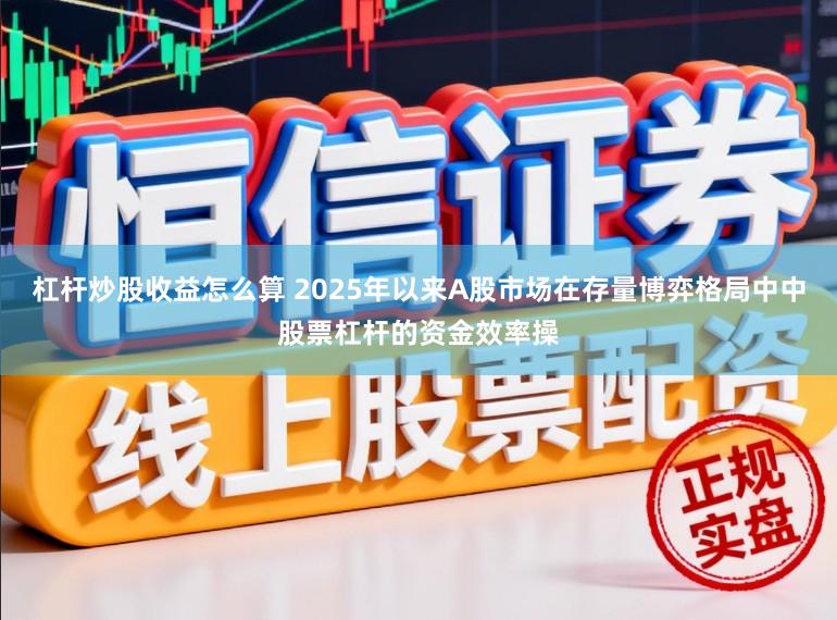 杠杆炒股收益怎么算 2025年以来A股市场在存量博弈格局中中股票杠杆的资金效率操