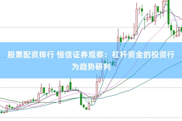 股票配资排行 恒信证券观察：杠杆资金的投资行为趋势研判