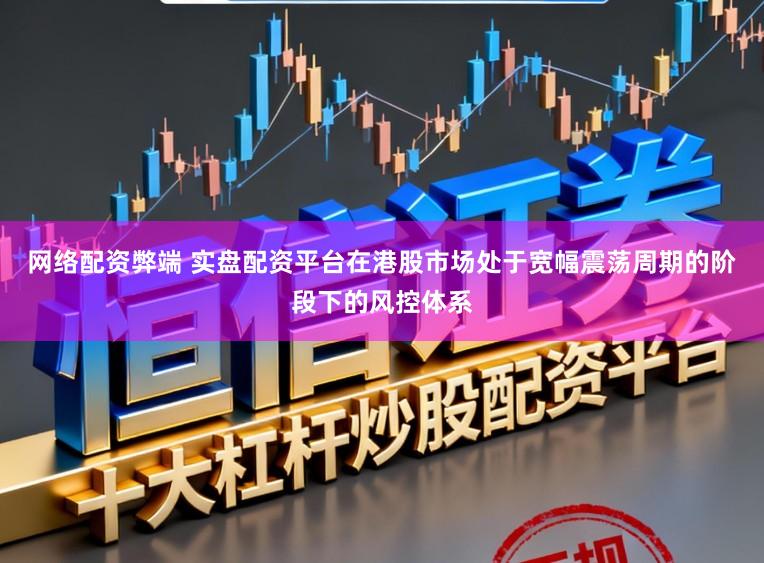 网络配资弊端 实盘配资平台在港股市场处于宽幅震荡周期的阶段下的风控体系