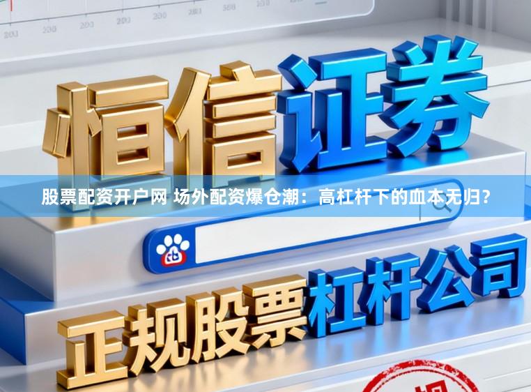 股票配资开户网 场外配资爆仓潮：高杠杆下的血本无归？