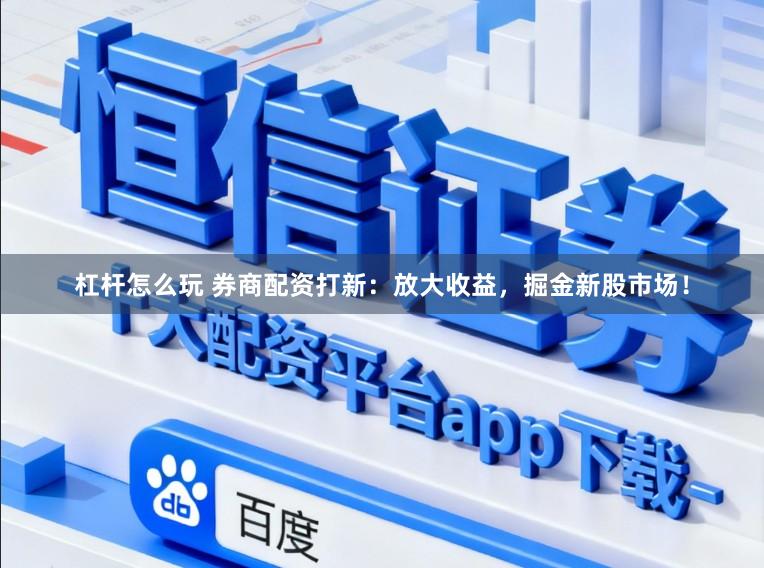 杠杆怎么玩 券商配资打新：放大收益，掘金新股市场！