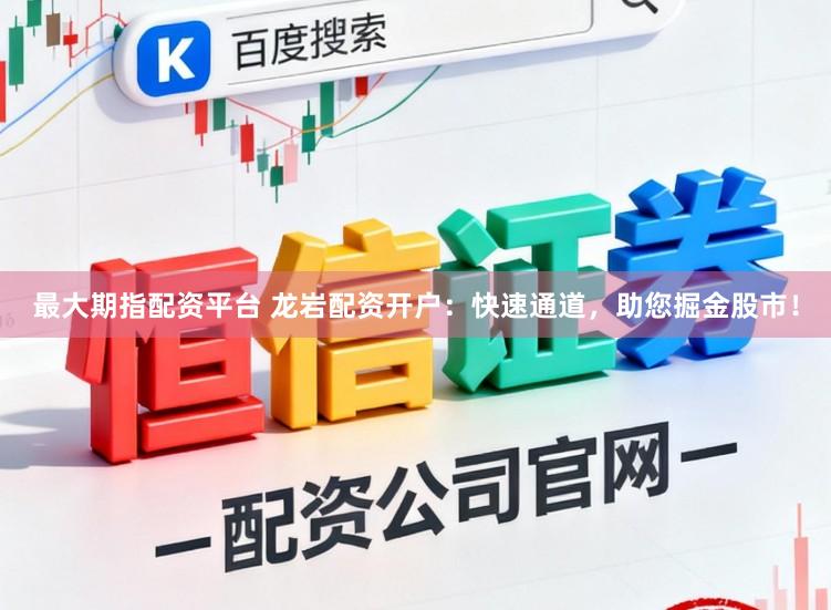 最大期指配资平台 龙岩配资开户：快速通道，助您掘金股市！