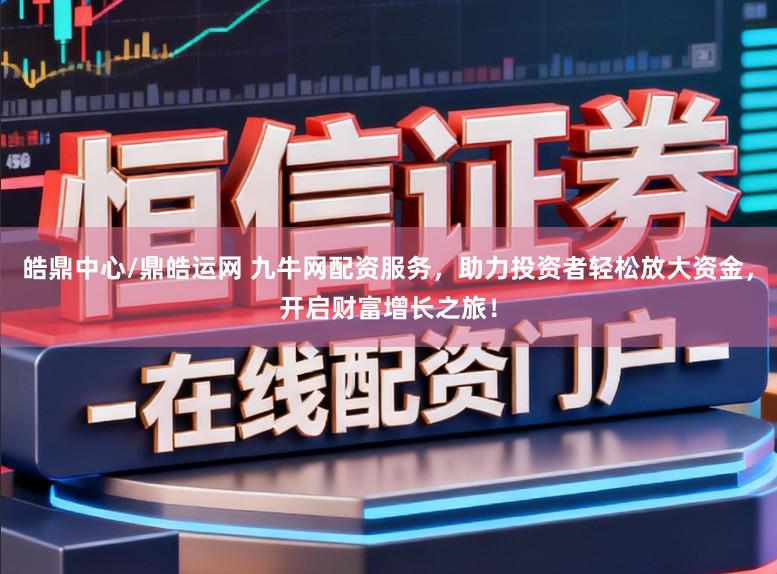 皓鼎中心/鼎皓运网 九牛网配资服务，助力投资者轻松放大资金，开启财富增长之旅！